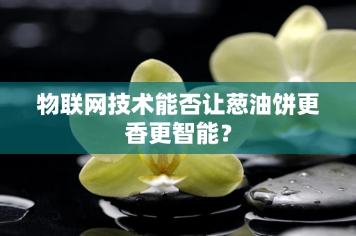 物联网技术能否让葱油饼更香更智能？