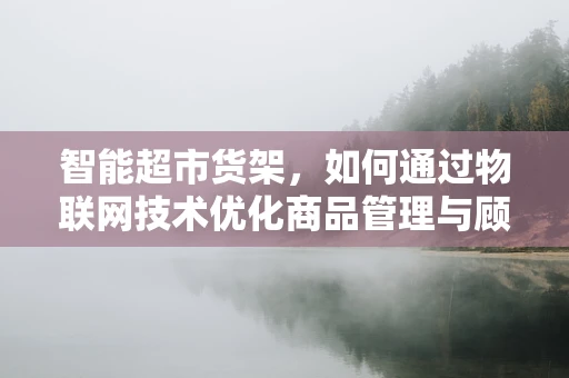 智能超市货架，如何通过物联网技术优化商品管理与顾客体验？