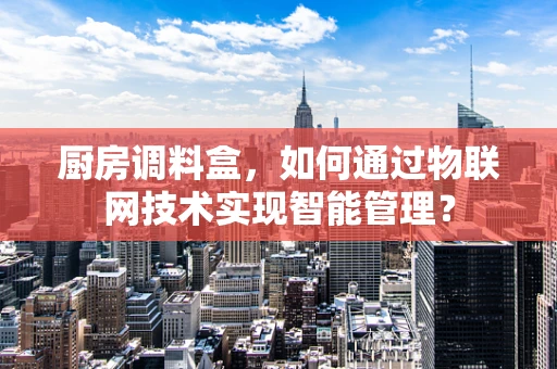 厨房调料盒，如何通过物联网技术实现智能管理？