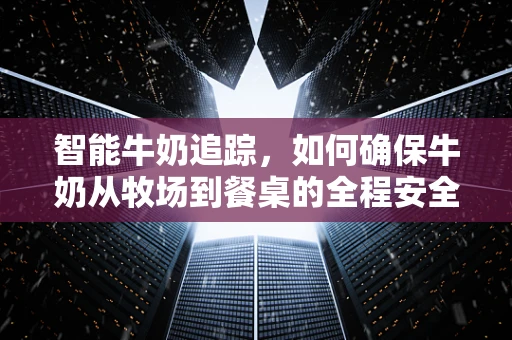 智能牛奶追踪，如何确保牛奶从牧场到餐桌的全程安全？