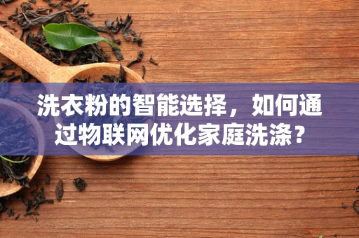 洗衣粉的智能选择，如何通过物联网优化家庭洗涤？