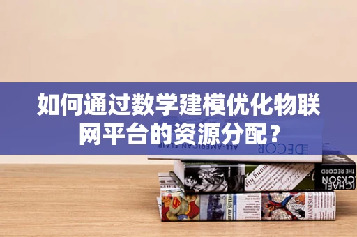 如何通过数学建模优化物联网平台的资源分配？
