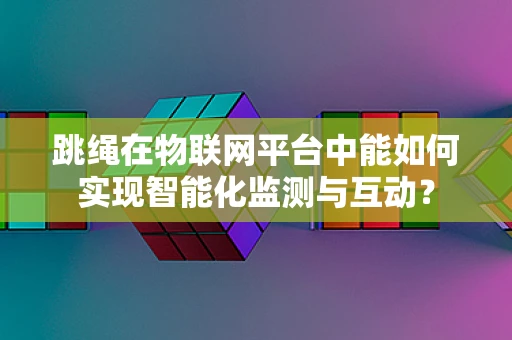 跳绳在物联网平台中能如何实现智能化监测与互动？