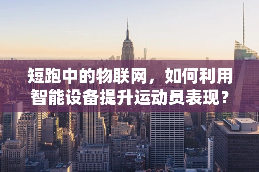 短跑中的物联网，如何利用智能设备提升运动员表现？