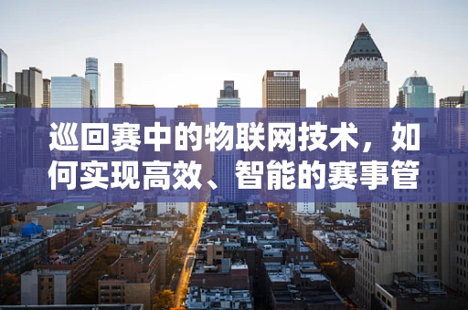 巡回赛中的物联网技术，如何实现高效、智能的赛事管理？