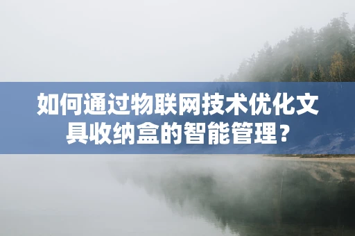 如何通过物联网技术优化文具收纳盒的智能管理？
