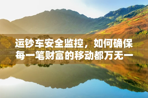 运钞车安全监控，如何确保每一笔财富的移动都万无一失？