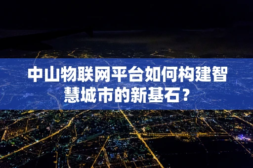 中山物联网平台如何构建智慧城市的新基石？
