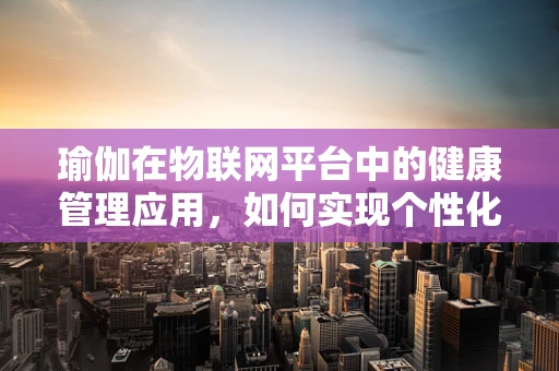 瑜伽在物联网平台中的健康管理应用，如何实现个性化健康监测？