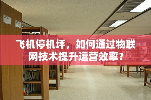 飞机停机坪，如何通过物联网技术提升运营效率？