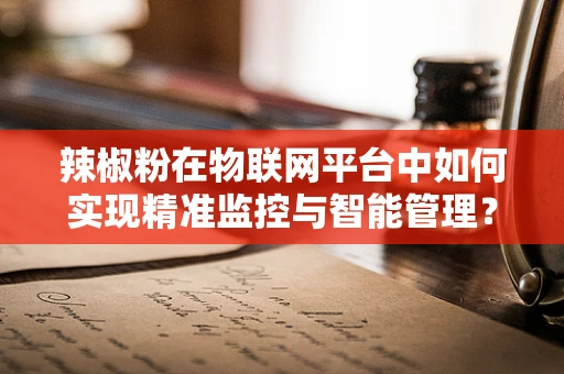 辣椒粉在物联网平台中如何实现精准监控与智能管理？