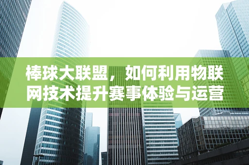 棒球大联盟，如何利用物联网技术提升赛事体验与运营效率？