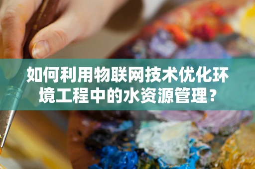 如何利用物联网技术优化环境工程中的水资源管理？