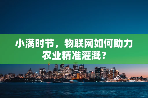 小满时节，物联网如何助力农业精准灌溉？