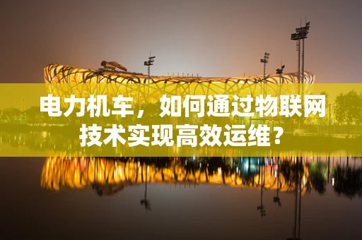 电力机车，如何通过物联网技术实现高效运维？