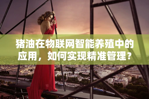 猪油在物联网智能养殖中的应用，如何实现精准管理？
