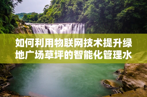如何利用物联网技术提升绿地广场草坪的智能化管理水平？