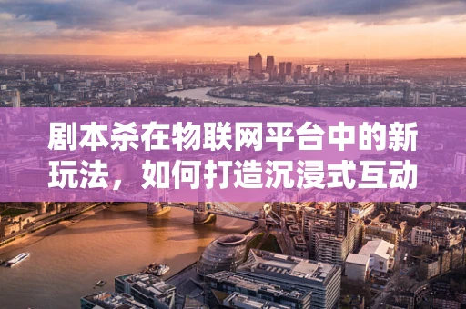 剧本杀在物联网平台中的新玩法，如何打造沉浸式互动体验？