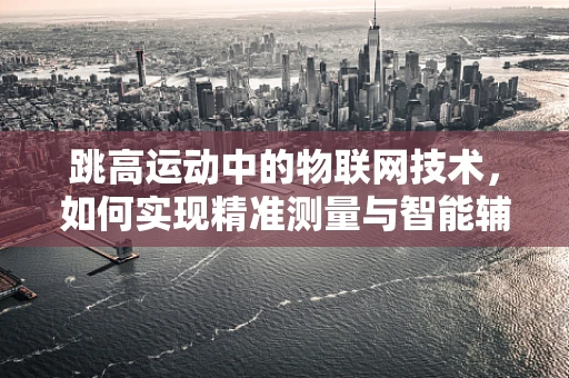 跳高运动中的物联网技术，如何实现精准测量与智能辅助？
