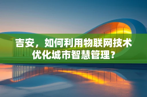吉安，如何利用物联网技术优化城市智慧管理？