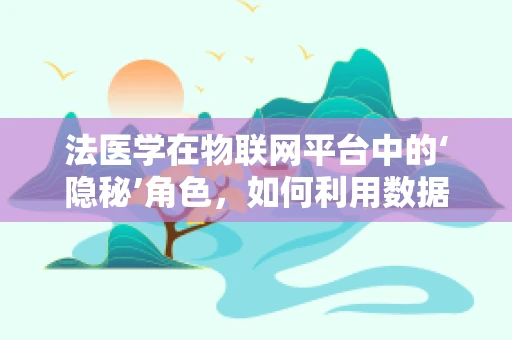 法医学在物联网平台中的‘隐秘’角色，如何利用数据追踪技术助力案件侦破？