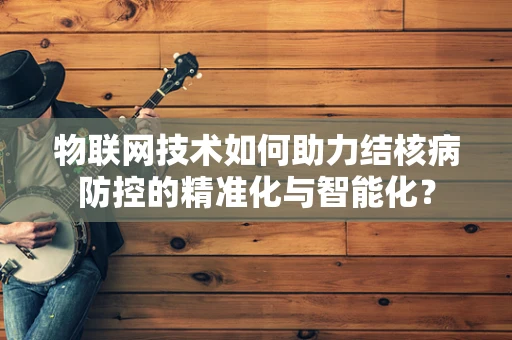物联网技术如何助力结核病防控的精准化与智能化？