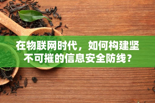 在物联网时代，如何构建坚不可摧的信息安全防线？