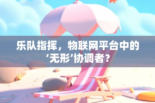乐队指挥，物联网平台中的‘无形’协调者？