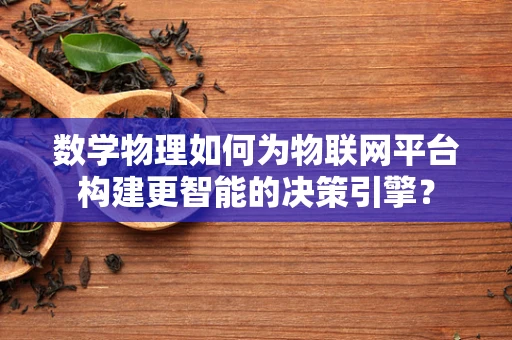 数学物理如何为物联网平台构建更智能的决策引擎？