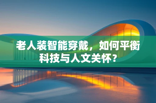 老人装智能穿戴，如何平衡科技与人文关怀？