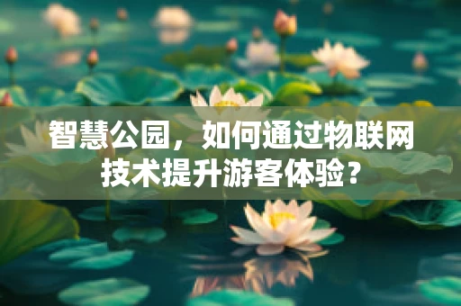 智慧公园，如何通过物联网技术提升游客体验？