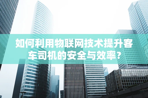 如何利用物联网技术提升客车司机的安全与效率？