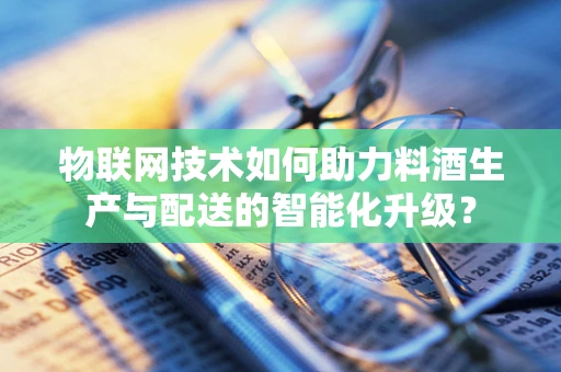 物联网技术如何助力料酒生产与配送的智能化升级？