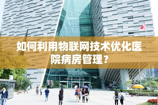 如何利用物联网技术优化医院病房管理？