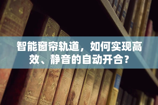 智能窗帘轨道，如何实现高效、静音的自动开合？