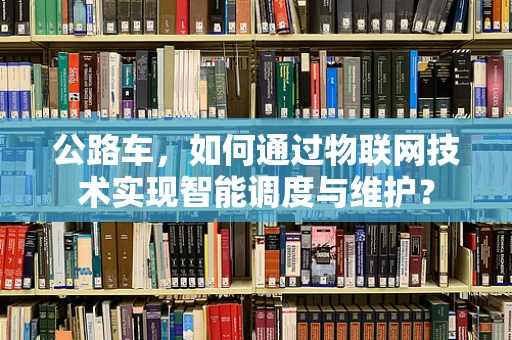 公路车，如何通过物联网技术实现智能调度与维护？