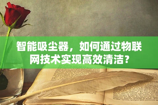 智能吸尘器，如何通过物联网技术实现高效清洁？