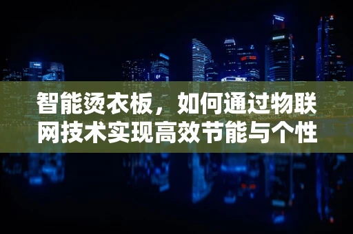 智能烫衣板，如何通过物联网技术实现高效节能与个性化体验？