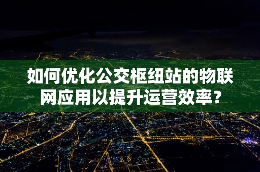 如何优化公交枢纽站的物联网应用以提升运营效率？