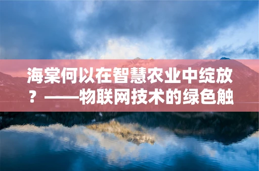 海棠何以在智慧农业中绽放？——物联网技术的绿色触手