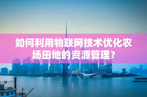 如何利用物联网技术优化农场田地的资源管理？