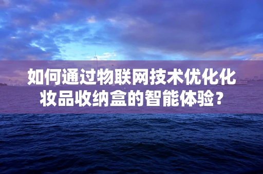 如何通过物联网技术优化化妆品收纳盒的智能体验？
