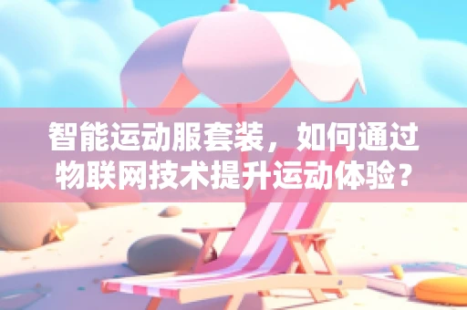 智能运动服套装，如何通过物联网技术提升运动体验？