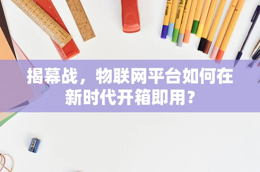 揭幕战，物联网平台如何在新时代开箱即用？