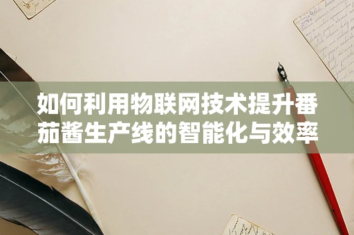 如何利用物联网技术提升番茄酱生产线的智能化与效率？