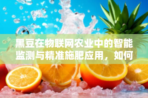 黑豆在物联网农业中的智能监测与精准施肥应用，如何实现？