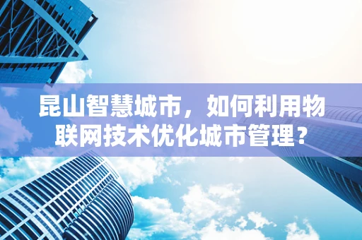 昆山智慧城市，如何利用物联网技术优化城市管理？