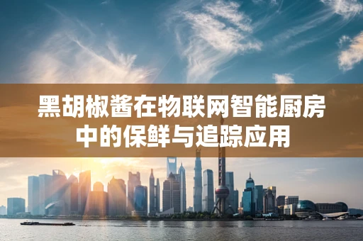 黑胡椒酱在物联网智能厨房中的保鲜与追踪应用