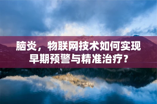 脑炎，物联网技术如何实现早期预警与精准治疗？