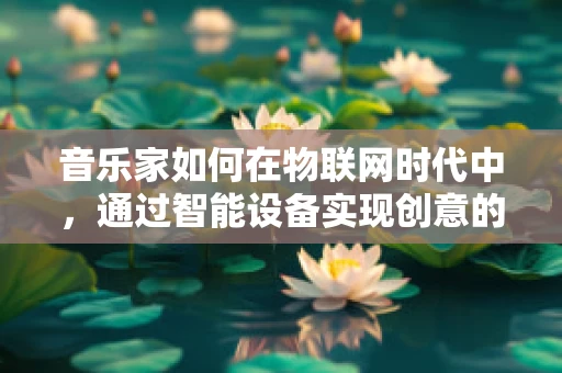 音乐家如何在物联网时代中，通过智能设备实现创意的无限延伸？